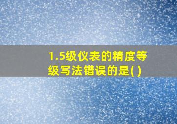 1.5级仪表的精度等级写法错误的是( )